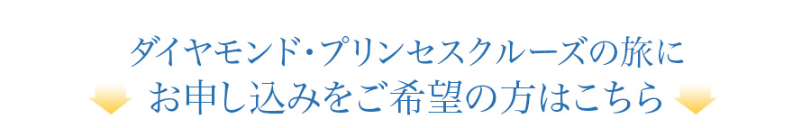 ダイヤモンド・プリンセスクルーズの旅にお申し込みをご希望の方はこちら